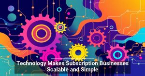 Technology Makes Subscription Businesses Scalable and Simple